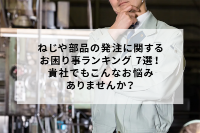 ねじや部品の発注に関するお困り事ランキング7選！貴社でもこんなお悩みありませんか？