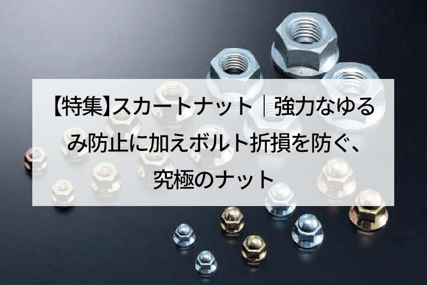 特集】スカートナット｜強力なゆるみ防止に加えボルト折損を防ぐ、究極