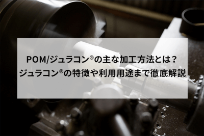 POM/ジュラコン®の主な加工方法とは？特徴や利用用途まで徹底解説